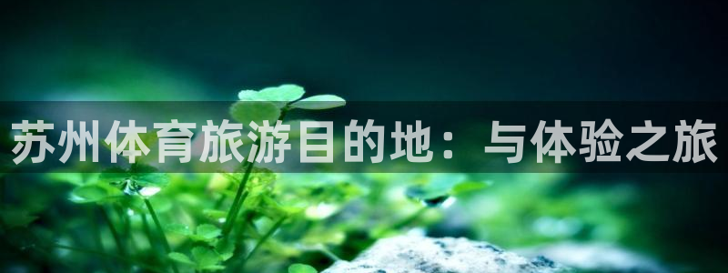JJB竞技宝官方正版app娱乐：苏州体育旅游目的地：与体验之