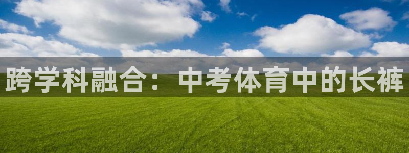 JJB竞技宝官网下载是干嘛的公司：跨学科融合：中考体育中的长