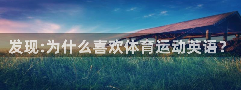 JJB竞技宝官方正版app集团：发现:为什么喜欢体育运动英语